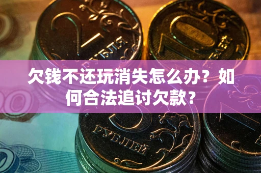 北京欠钱不还玩消失怎么办？如何合法追讨欠款？