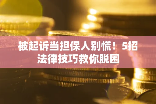 北京被起诉当担保人别慌！5招法律技巧救你脱困
