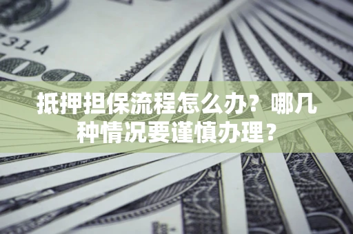 北京抵押担保流程怎么办？哪几种情况要谨慎办理？