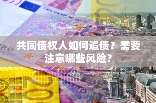 北京共同债权人如何追债？需要注意哪些风险？