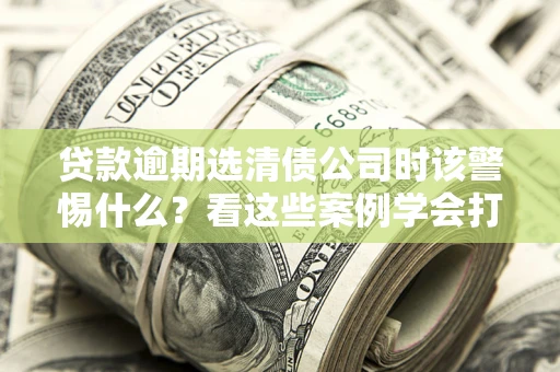 北京贷款逾期选清债公司时该警惕什么？看这些案例学会打翻身仗