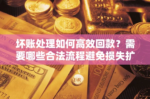 北京坏账处理如何高效回款？需要哪些合法流程避免损失扩大？