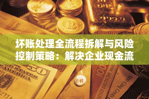 北京坏账处理全流程拆解与风险控制策略：解决企业现金流顽疾的实战指南