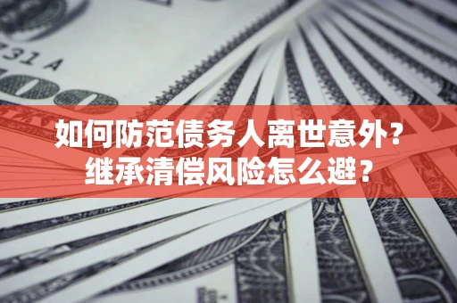 北京如何防范债务人离世意外？继承清偿风险怎么避？