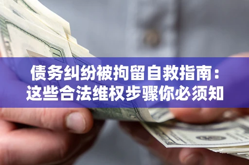 北京债务纠纷被拘留自救指南：这些合法维权步骤你必须知道！