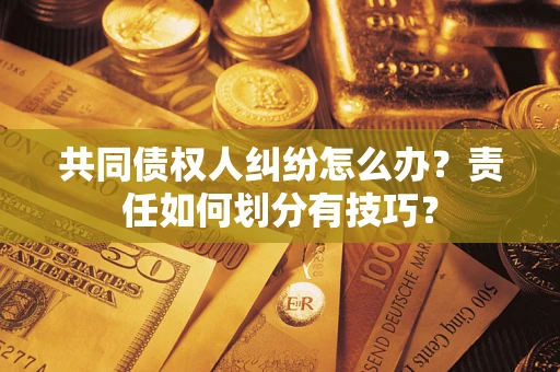 北京共同债权人纠纷怎么办？责任如何划分有技巧？