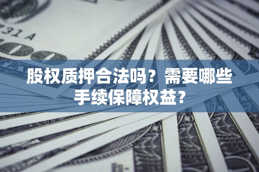北京股权质押合法吗？需要哪些手续保障权益？