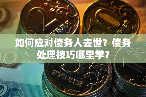北京如何应对债务人去世？债务处理技巧哪里学？