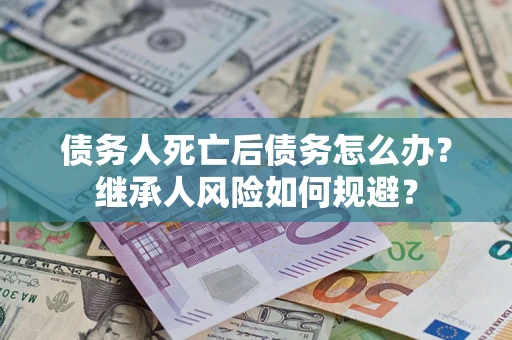 北京债务人死亡后债务怎么办？继承人风险如何规避？