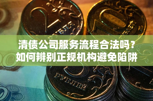 北京清债公司服务流程合法吗？如何辨别正规机构避免陷阱？