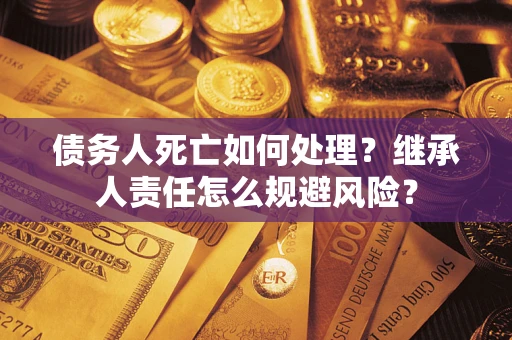 北京债务人死亡如何处理?继承人责任怎么规避风险? 北京债务人死亡如何处理?继承人责任怎么规避风险?