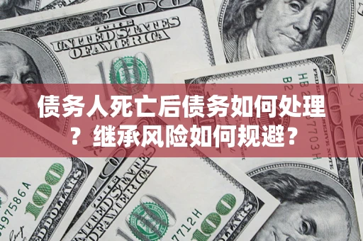 北京债务人死亡后债务如何处理？继承风险如何规避？