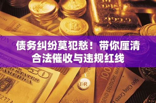 北京债务纠纷莫犯愁！带你厘清合法催收与违规红线