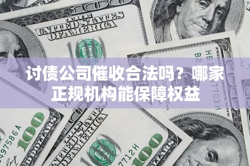 北京讨债公司催收合法吗？哪家正规机构能保障权益