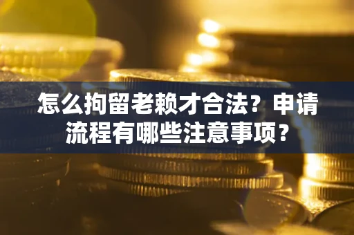 北京怎么拘留老赖才合法？申请流程有哪些注意事项？