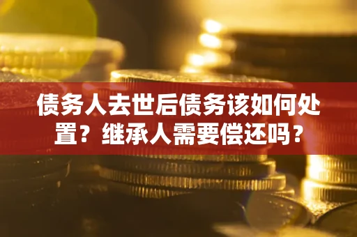 北京债务人去世后债务该如何处置？继承人需要偿还吗？