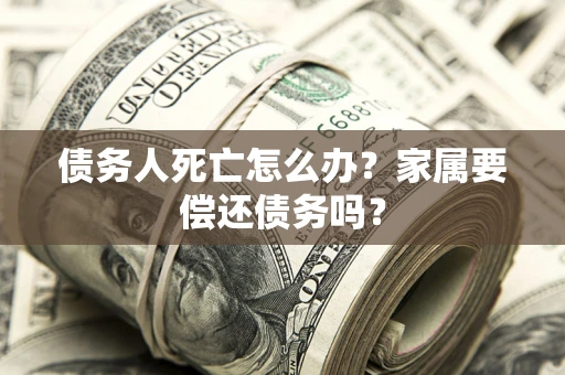北京债务人死亡怎么办？家属要偿还债务吗？
