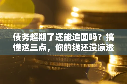 北京债务超期了还能追回吗？搞懂这三点，你的钱还没凉透