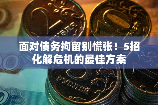 北京面对债务拘留别慌张！5招化解危机的最佳方案