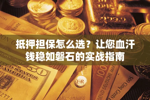 北京抵押担保怎么选？让您血汗钱稳如磐石的实战指南