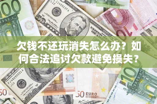 北京欠钱不还玩消失怎么办?如何合法追讨欠款避免损失? 北京欠钱不还玩消失怎么办?如何合法追讨欠款避免损失?