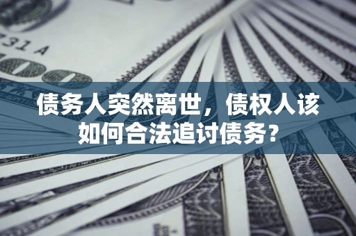 北京债务人突然离世，债权人该如何合法追讨债务？