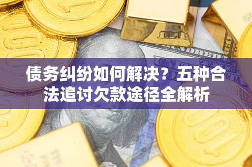 北京债务纠纷如何解决？五种合法追讨欠款途径全解析