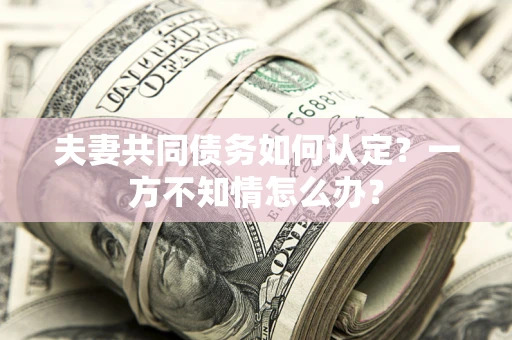 北京夫妻共同债务如何认定？一方不知情怎么办？