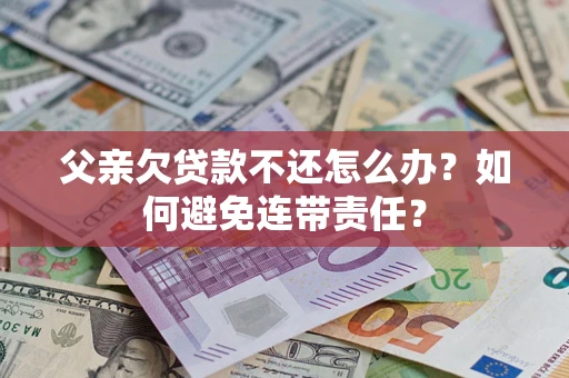 北京父亲欠贷款不还怎么办？如何避免连带责任？