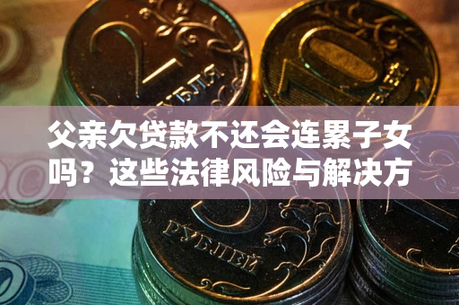 北京父亲欠贷款不还会连累子女吗？这些法律风险与解决方法要早知道！