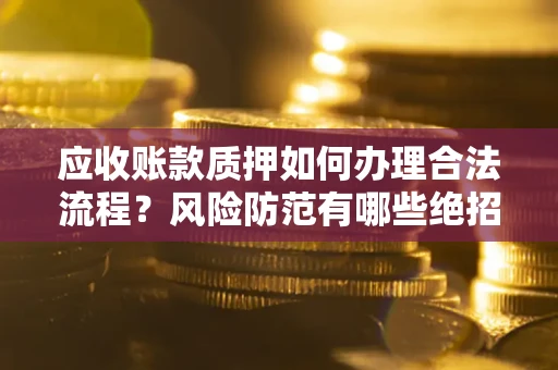 北京应收账款质押如何办理合法流程？风险防范有哪些绝招？