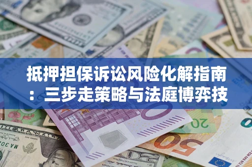 北京抵押担保诉讼风险化解指南：三步走策略与法庭博弈技巧