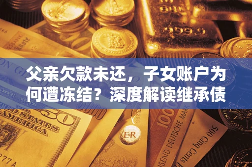 北京父亲欠款未还，子女账户为何遭冻结？深度解读继承债务迷局