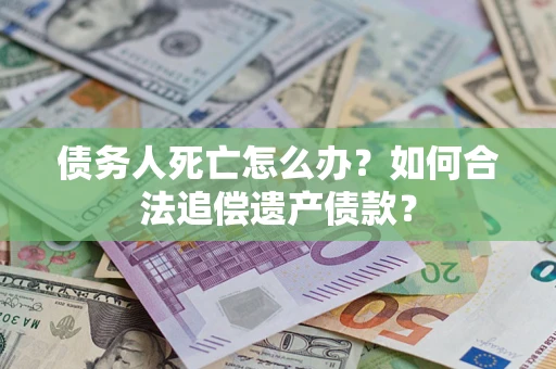 北京债务人死亡怎么办？如何合法追偿遗产债款？