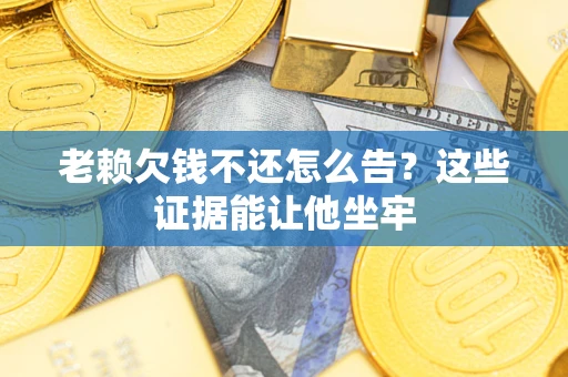 北京老赖欠钱不还怎么告？这些证据能让他坐牢