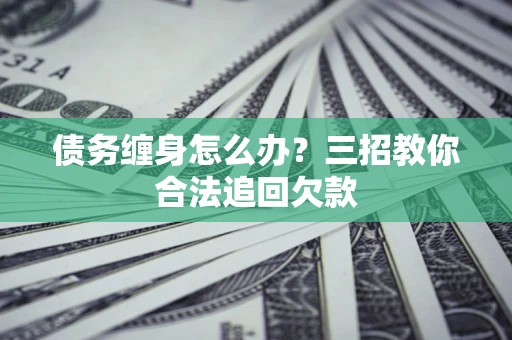 北京债务缠身怎么办？三招教你合法追回欠款