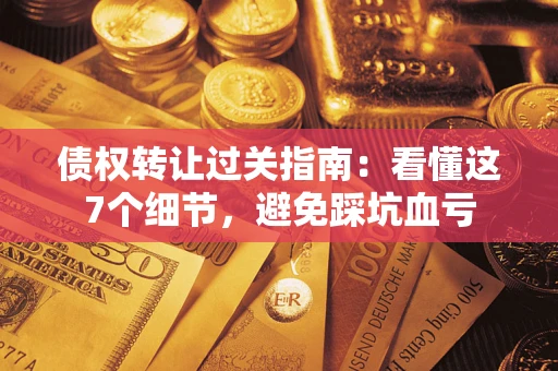 北京债权转让过关指南：看懂这7个细节，避免踩坑血亏