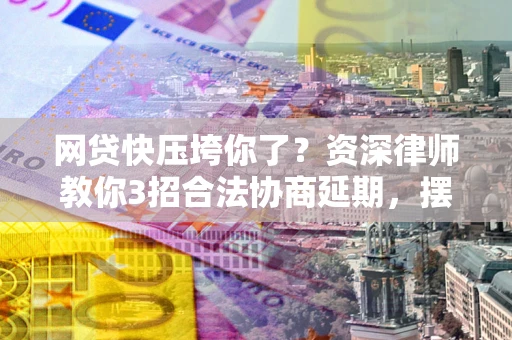 北京网贷快压垮你了？资深律师教你3招合法协商延期，摆脱暴力催收！