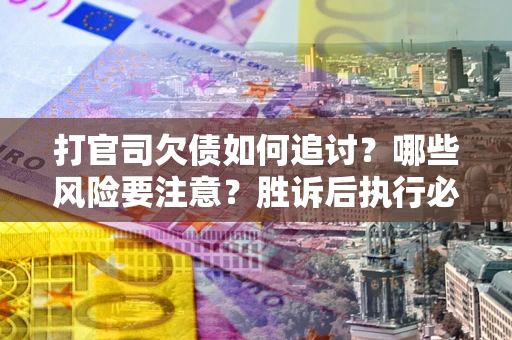 北京打官司欠债如何追讨？哪些风险要注意？胜诉后执行必看！