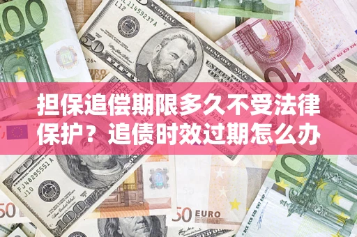 北京担保追偿期限多久不受法律保护？追债时效过期怎么办？