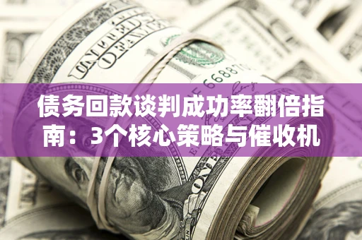 北京债务回款谈判成功率翻倍指南：3个核心策略与催收机构避坑法则