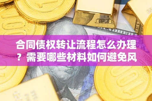 北京合同债权转让流程怎么办理？需要哪些材料如何避免风险？
