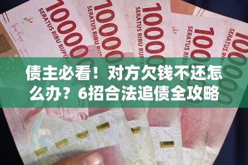 北京债主必看！对方欠钱不还怎么办？6招合法追债全攻略