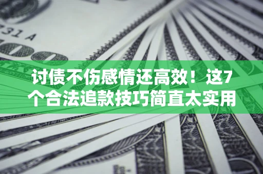 北京讨债不伤感情还高效！这7个合法追款技巧简直太实用