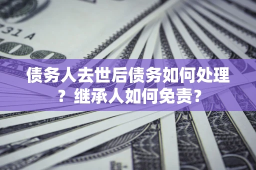 北京债务人去世后债务如何处理？继承人如何免责？