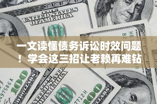北京一文读懂债务诉讼时效问题！学会这三招让老赖再难钻空子