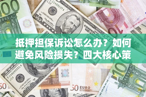 北京抵押担保诉讼怎么办？如何避免风险损失？四大核心策略全解读