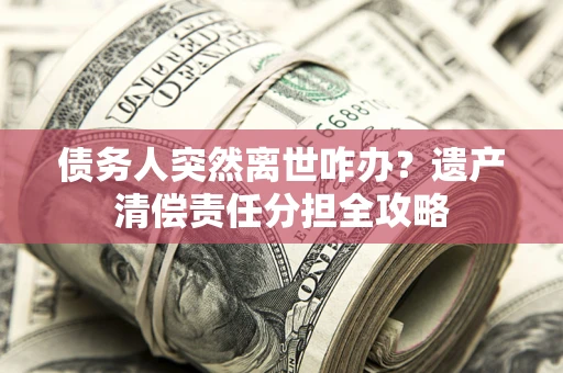 北京债务人突然离世咋办？遗产清偿责任分担全攻略