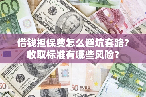 北京借钱担保费怎么避坑套路?收取标准有哪些风险? 北京借钱担保费怎么避坑套路?收取标准有哪些风险?