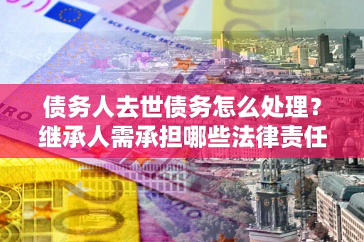 北京债务人去世债务怎么处理？继承人需承担哪些法律责任？